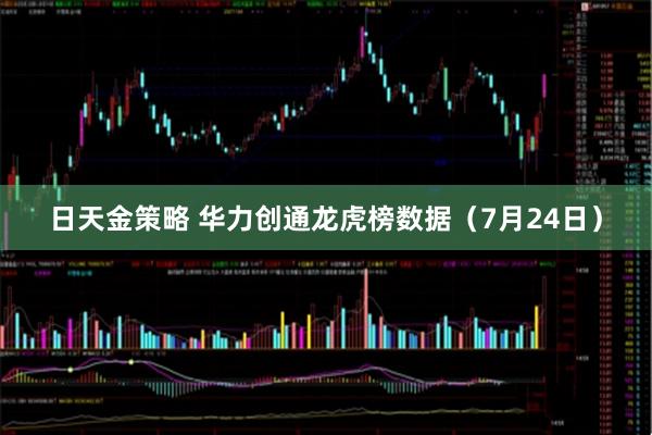 日天金策略 华力创通龙虎榜数据（7月24日）