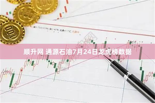 顺升网 通源石油7月24日龙虎榜数据