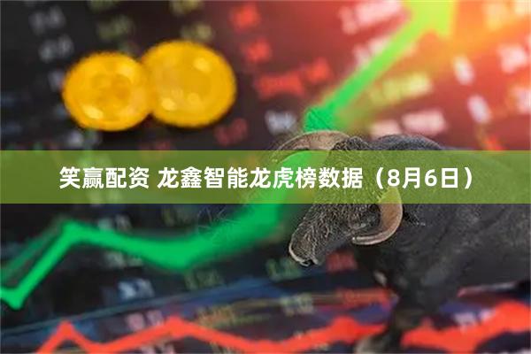 笑赢配资 龙鑫智能龙虎榜数据（8月6日）