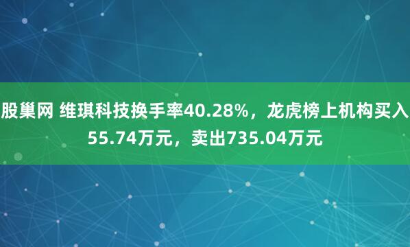 股巢网 维琪科技换手率40.28%，龙虎榜上机构买入55.74万元，卖出735.04万元