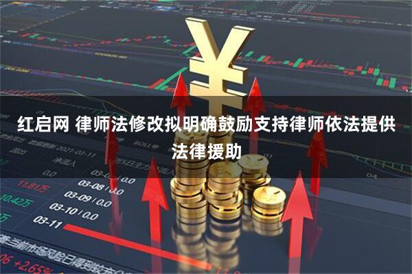 红启网 律师法修改拟明确鼓励支持律师依法提供法律援助