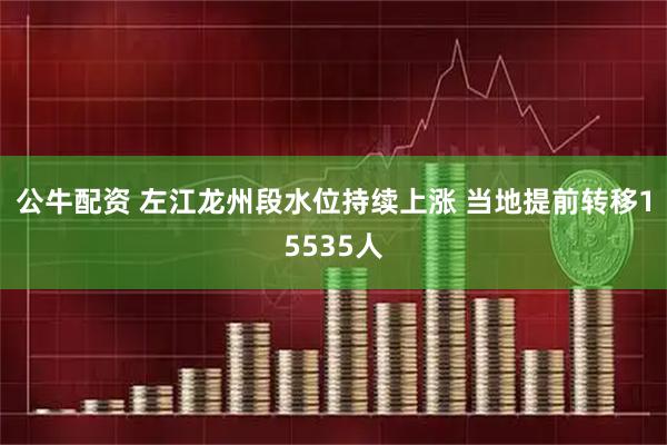 公牛配资 左江龙州段水位持续上涨 当地提前转移15535人