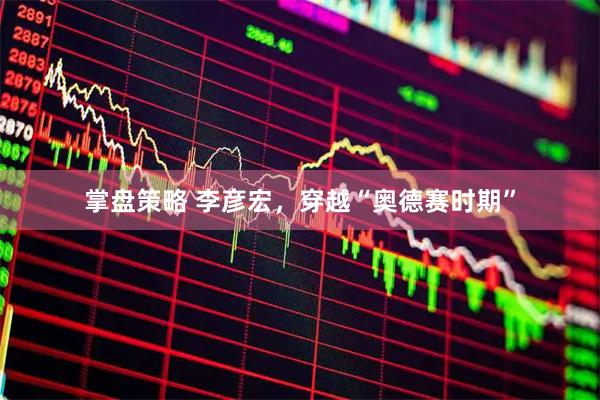 掌盘策略 李彦宏，穿越“奥德赛时期”