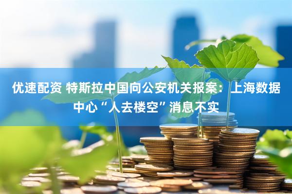优速配资 特斯拉中国向公安机关报案：上海数据中心“人去楼空”消息不实