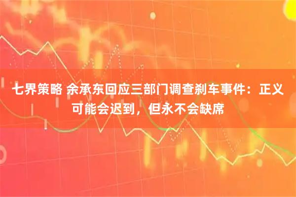 七界策略 余承东回应三部门调查刹车事件：正义可能会迟到，但永不会缺席