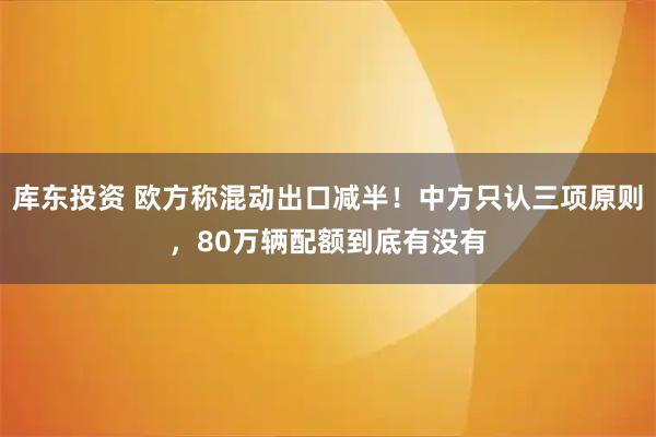 库东投资 欧方称混动出口减半！中方只认三项原则，80万辆配额到底有没有